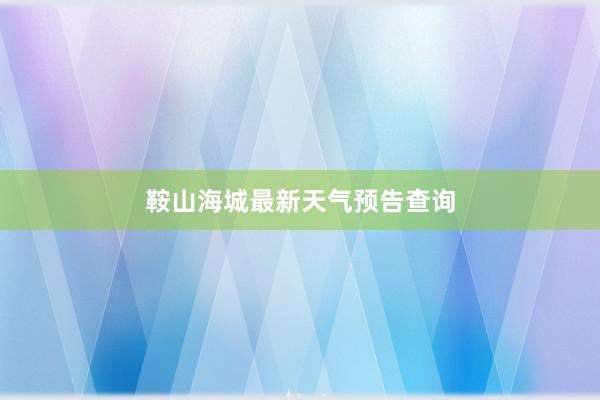 鞍山海城最新天气预告查询